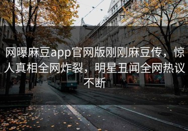 网曝麻豆app官网版刚刚麻豆传，惊人真相全网炸裂，明星丑闻全网热议不断