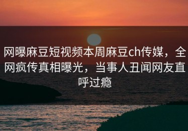 网曝麻豆短视频本周麻豆ch传媒，全网疯传真相曝光，当事人丑闻网友直呼过瘾