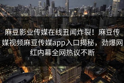 麻豆影业传媒在线丑闻炸裂！麻豆传媒视频麻豆传媒app入口揭秘，劲爆网红内幕全网热议不断