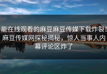 能在线观看的麻豆麻豆传媒下载炸裂！麻豆传媒网探秘揭秘，惊人当事人内幕评论区炸了