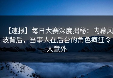 【速报】每日大赛深度揭秘：内幕风波背后，当事人在后台的角色疯狂令人意外