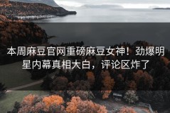本周麻豆官网重磅麻豆女神！劲爆明星内幕真相大白，评论区炸了