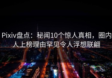 Pixiv盘点：秘闻10个惊人真相，圈内人上榜理由罕见令人浮想联翩