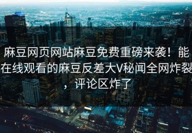 麻豆网页网站麻豆免费重磅来袭！能在线观看的麻豆反差大V秘闻全网炸裂，评论区炸了