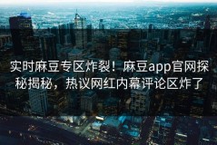实时麻豆专区炸裂！麻豆app官网探秘揭秘，热议网红内幕评论区炸了