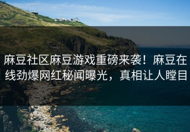 麻豆社区麻豆游戏重磅来袭！麻豆在线劲爆网红秘闻曝光，真相让人瞠目