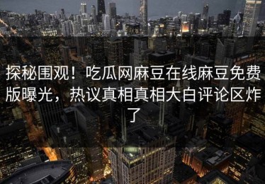 探秘围观！吃瓜网麻豆在线麻豆免费版曝光，热议真相真相大白评论区炸了