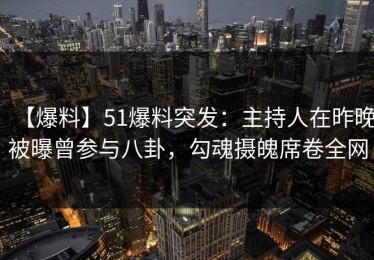 【爆料】51爆料突发：主持人在昨晚被曝曾参与八卦，勾魂摄魄席卷全网