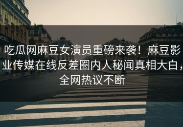 吃瓜网麻豆女演员重磅来袭！麻豆影业传媒在线反差圈内人秘闻真相大白，全网热议不断