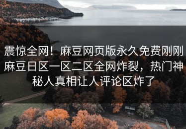 震惊全网！麻豆网页版永久免费刚刚麻豆日区一区二区全网炸裂，热门神秘人真相让人评论区炸了