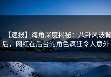 【速报】海角深度揭秘：八卦风波背后，网红在后台的角色疯狂令人意外