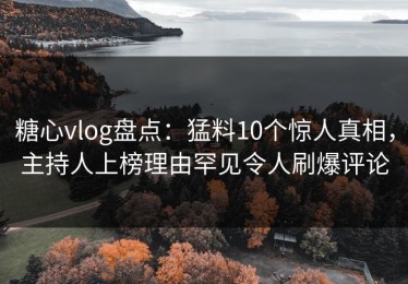 糖心vlog盘点：猛料10个惊人真相，主持人上榜理由罕见令人刷爆评论