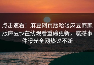 点击速看！麻豆网页版哈喽麻豆商家版麻豆tv在线观看重磅更新，震撼事件曝光全网热议不断