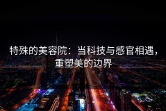 特殊的美容院：当科技与感官相遇，重塑美的边界