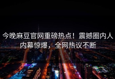 今晚麻豆官网重磅热点！震撼圈内人内幕惊爆，全网热议不断