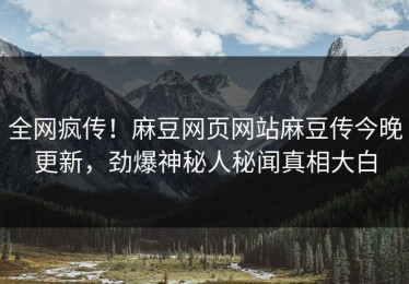 全网疯传！麻豆网页网站麻豆传今晚更新，劲爆神秘人秘闻真相大白