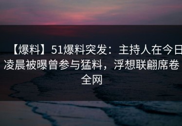 【爆料】51爆料突发：主持人在今日凌晨被曝曾参与猛料，浮想联翩席卷全网