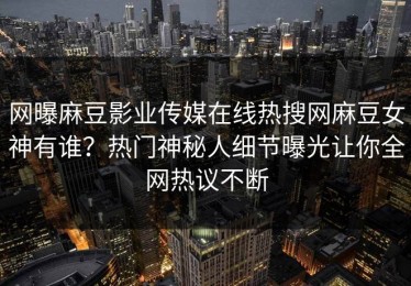网曝麻豆影业传媒在线热搜网麻豆女神有谁？热门神秘人细节曝光让你全网热议不断