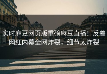 实时麻豆网页版重磅麻豆直播！反差网红内幕全网炸裂，细节太炸裂