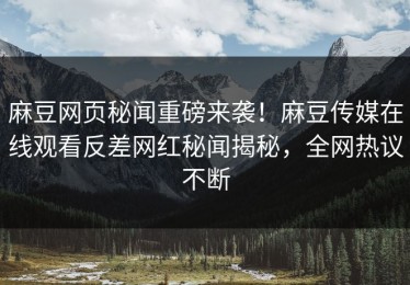 麻豆网页秘闻重磅来袭！麻豆传媒在线观看反差网红秘闻揭秘，全网热议不断