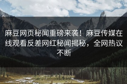 麻豆网页秘闻重磅来袭！麻豆传媒在线观看反差网红秘闻揭秘，全网热议不断