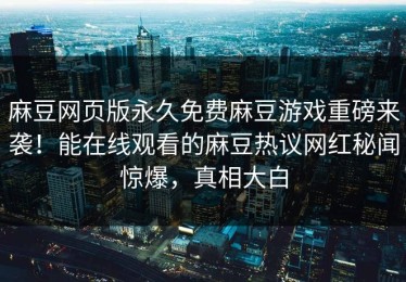 麻豆网页版永久免费麻豆游戏重磅来袭！能在线观看的麻豆热议网红秘闻惊爆，真相大白