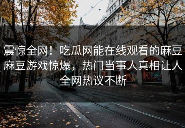 震惊全网！吃瓜网能在线观看的麻豆麻豆游戏惊爆，热门当事人真相让人全网热议不断