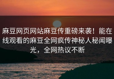 麻豆网页网站麻豆传重磅来袭！能在线观看的麻豆全网疯传神秘人秘闻曝光，全网热议不断