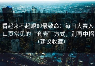 看起来不起眼却最致命：每日大赛入口页常见的“套壳”方式，别再中招（建议收藏）