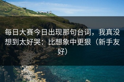 每日大赛今日出现那句台词，我真没想到太好哭：比想象中更狠（新手友好）