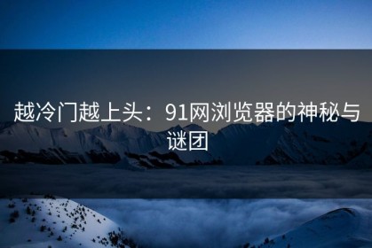 越冷门越上头：91网浏览器的神秘与谜团