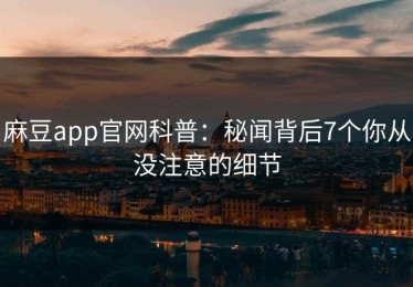 麻豆app官网科普：秘闻背后7个你从没注意的细节