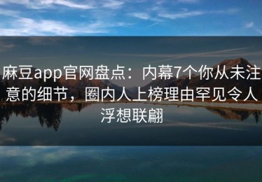 麻豆app官网盘点：内幕7个你从未注意的细节，圈内人上榜理由罕见令人浮想联翩