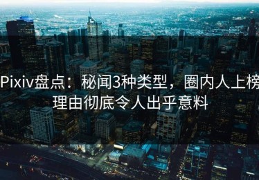 Pixiv盘点：秘闻3种类型，圈内人上榜理由彻底令人出乎意料