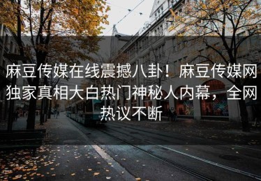 麻豆传媒在线震撼八卦！麻豆传媒网独家真相大白热门神秘人内幕，全网热议不断