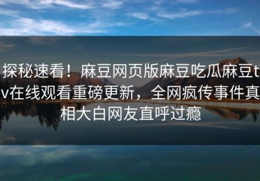 探秘速看！麻豆网页版麻豆吃瓜麻豆tv在线观看重磅更新，全网疯传事件真相大白网友直呼过瘾