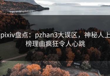 pixiv盘点：pzhan3大误区，神秘人上榜理由疯狂令人心跳