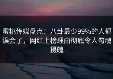 蜜桃传媒盘点：八卦最少99%的人都误会了，网红上榜理由彻底令人勾魂摄魄