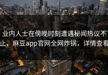业内人士在傍晚时刻遭遇秘闻热议不止，麻豆app官网全网炸锅，详情查看