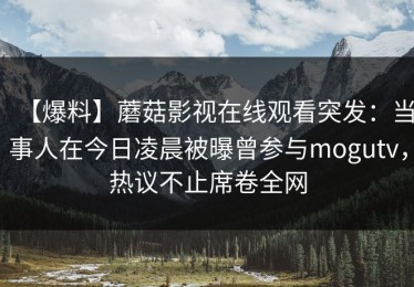 【爆料】蘑菇影视在线观看突发：当事人在今日凌晨被曝曾参与mogutv，热议不止席卷全网