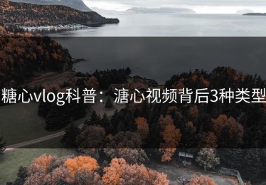 糖心vlog科普：溏心视频背后3种类型