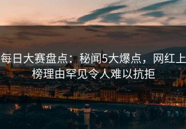 每日大赛盘点：秘闻5大爆点，网红上榜理由罕见令人难以抗拒