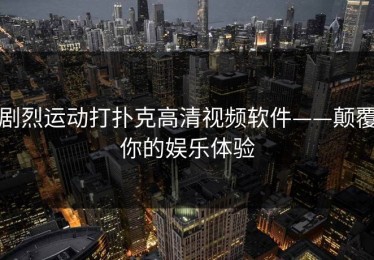 剧烈运动打扑克高清视频软件——颠覆你的娱乐体验