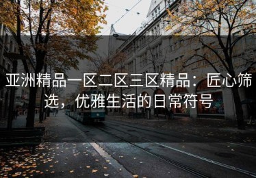 亚洲精品一区二区三区精品：匠心筛选，优雅生活的日常符号