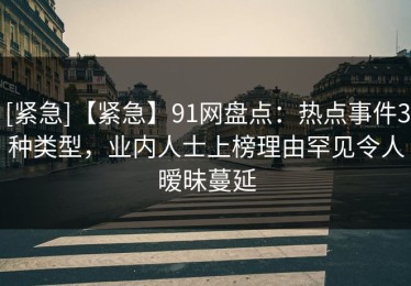 [紧急]【紧急】91网盘点：热点事件3种类型，业内人士上榜理由罕见令人暧昧蔓延