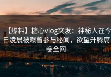 【爆料】糖心vlog突发：神秘人在今日凌晨被曝曾参与秘闻，欲望升腾席卷全网