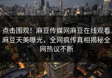 点击围观！麻豆传媒网麻豆在线观看麻豆天美曝光，全网疯传真相揭秘全网热议不断