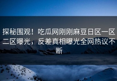 探秘围观！吃瓜网刚刚麻豆日区一区二区曝光，反差真相曝光全网热议不断
