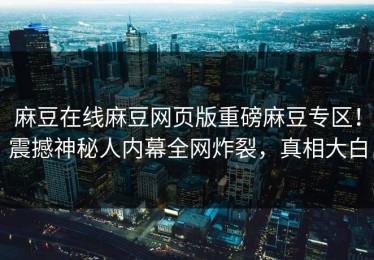 麻豆在线麻豆网页版重磅麻豆专区！震撼神秘人内幕全网炸裂，真相大白