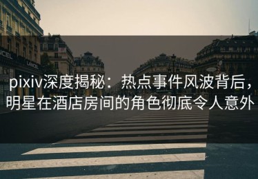 pixiv深度揭秘：热点事件风波背后，明星在酒店房间的角色彻底令人意外